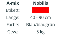 A-mix Etikett: Länge: Farbe: Gew.:   Nobilis IIIIIIIIIIII  40 - 90 cm Blau/blaugrün 5 kg
